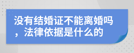 没有结婚证不能离婚吗，法律依据是什么的