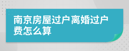 南京房屋过户离婚过户费怎么算