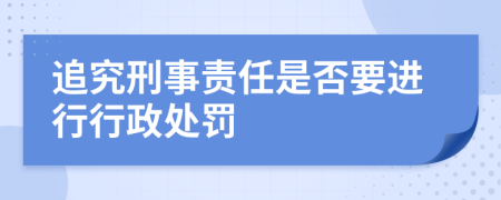 追究刑事责任是否要进行行政处罚