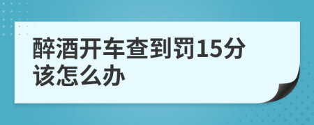 醉酒开车查到罚15分该怎么办