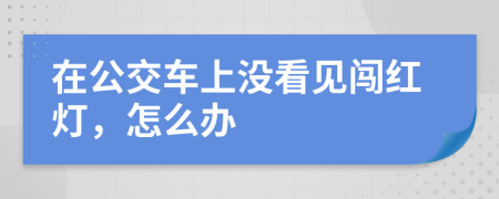 在公交车上没看见闯红灯，怎么办