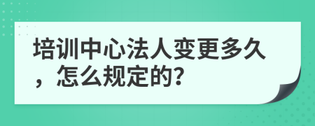 培训中心法人变更多久，怎么规定的？