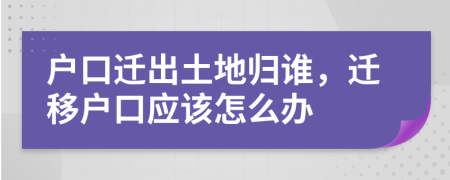 户口迁出土地归谁，迁移户口应该怎么办