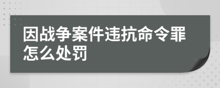 因战争案件违抗命令罪怎么处罚