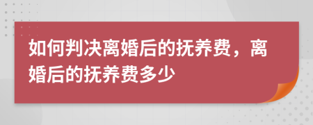 如何判决离婚后的抚养费，离婚后的抚养费多少