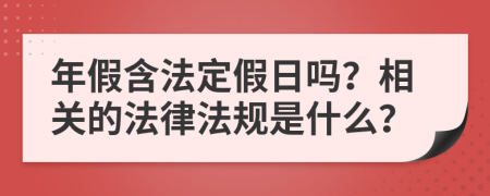 年假含法定假日吗？相关的法律法规是什么？