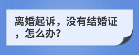 离婚起诉，没有结婚证，怎么办？