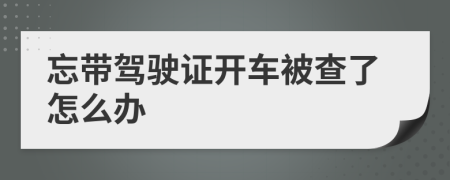 忘带驾驶证开车被查了怎么办