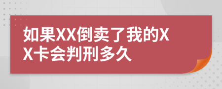 如果XX倒卖了我的XX卡会判刑多久