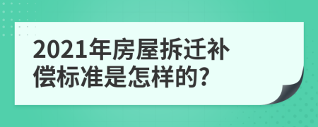 2021年房屋拆迁补偿标准是怎样的?