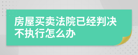 房屋买卖法院已经判决不执行怎么办