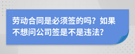 劳动合同是必须签的吗？如果不想问公司签是不是违法？