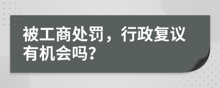 被工商处罚，行政复议有机会吗？