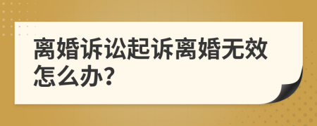 离婚诉讼起诉离婚无效怎么办？