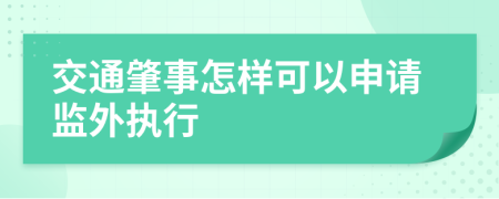 交通肇事怎样可以申请监外执行