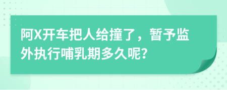 阿X开车把人给撞了，暂予监外执行哺乳期多久呢？