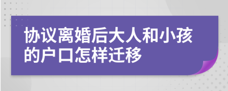 协议离婚后大人和小孩的户口怎样迁移