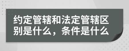 约定管辖和法定管辖区别是什么，条件是什么