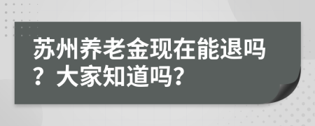 苏州养老金现在能退吗？大家知道吗？
