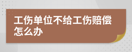 工伤单位不给工伤赔偿怎么办