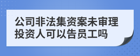 公司非法集资案未审理投资人可以告员工吗