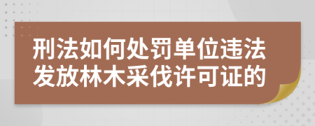 刑法如何处罚单位违法发放林木采伐许可证的