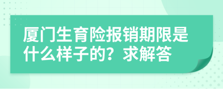 厦门生育险报销期限是什么样子的？求解答