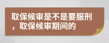 取保候审是不是要服刑，取保候审期间的