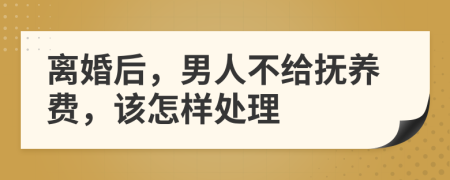 离婚后，男人不给抚养费，该怎样处理