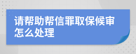 请帮助帮信罪取保候审怎么处理