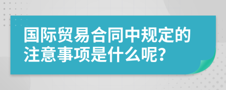 国际贸易合同中规定的注意事项是什么呢？