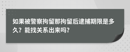 如果被警察拘留那拘留后逮捕期限是多久？能找关系出来吗？