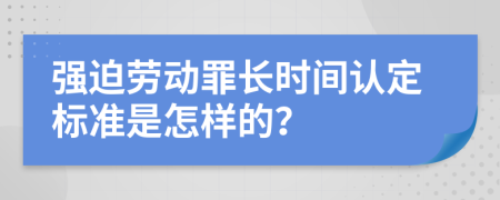 强迫劳动罪长时间认定标准是怎样的？