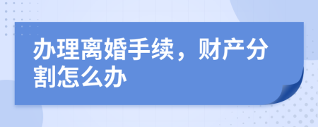 办理离婚手续，财产分割怎么办