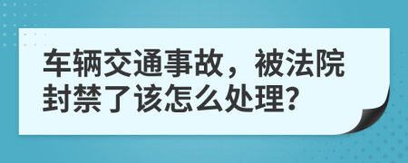 车辆交通事故，被法院封禁了该怎么处理？