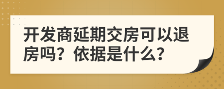 开发商延期交房可以退房吗？依据是什么？