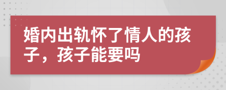 婚内出轨怀了情人的孩子，孩子能要吗