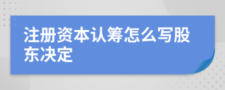 注册资本认筹怎么写股东决定