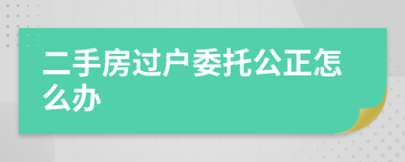 二手房过户委托公正怎么办
