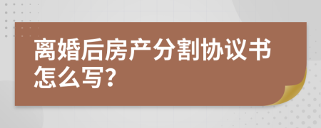 离婚后房产分割协议书怎么写？