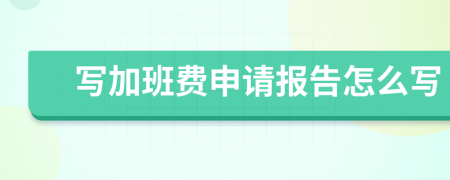 写加班费申请报告怎么写
