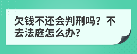 欠钱不还会判刑吗？不去法庭怎么办？