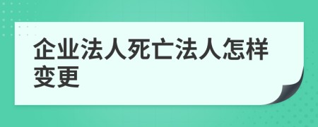 企业法人死亡法人怎样变更