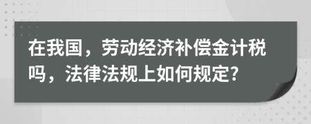 在我国，劳动经济补偿金计税吗，法律法规上如何规定?