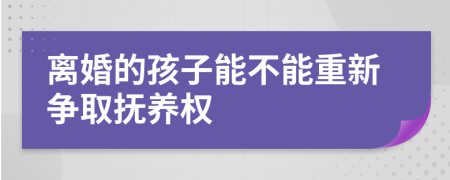 离婚的孩子能不能重新争取抚养权