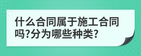 什么合同属于施工合同吗?分为哪些种类?