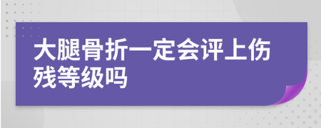 大腿骨折一定会评上伤残等级吗