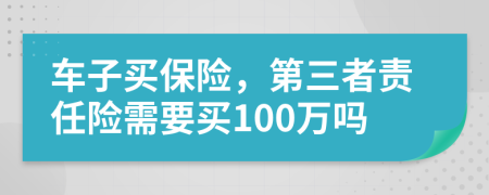 车子买保险，第三者责任险需要买100万吗