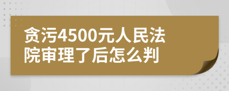 贪污4500元人民法院审理了后怎么判