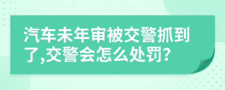 汽车未年审被交警抓到了,交警会怎么处罚？